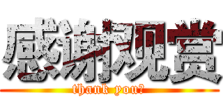 感谢观赏 (thank you！)