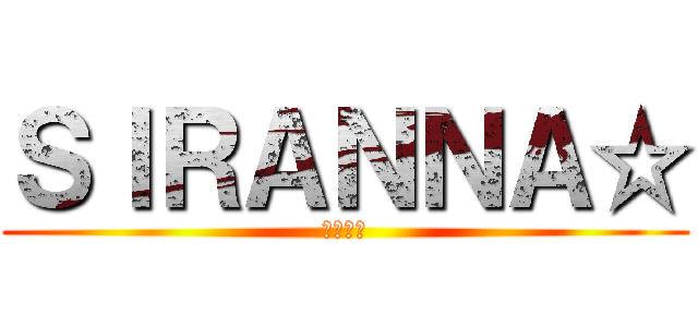 ＳＩＲＡＮＮＡ☆ (知らんわ)