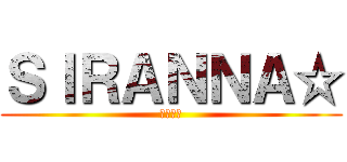 ＳＩＲＡＮＮＡ☆ (知らんわ)