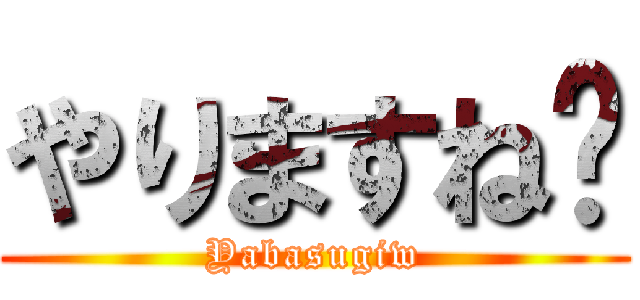 やりますね〜 (Yabasugiw)