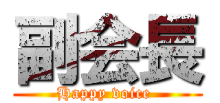 副会長 (Happy voice )