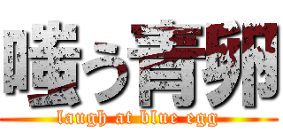 嗤う青卵 (laugh at blue egg)