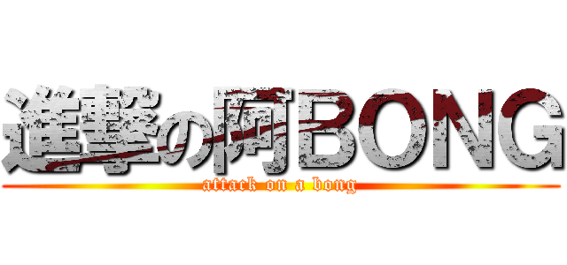 進撃の阿ＢＯＮＧ (attack on a bong)