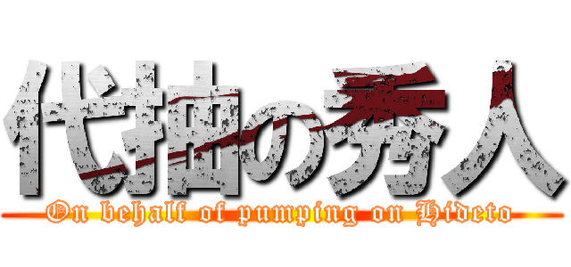 代抽の秀人 (On behalf of pumping on Hideto)
