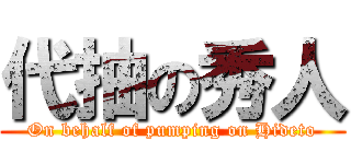 代抽の秀人 (On behalf of pumping on Hideto)