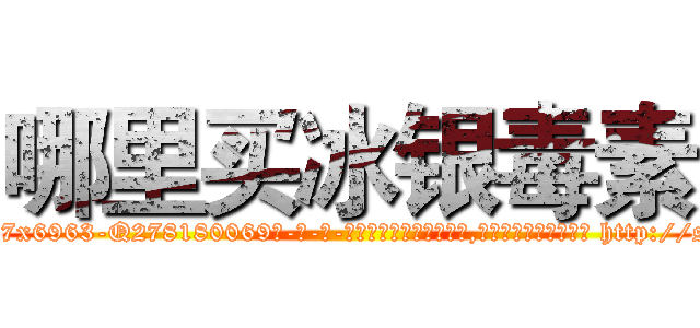 哪里买冰银毒素 (哪里买冰银毒素【电-186x2687x6963-Q278180069元-吉-药-业】我们做的是长期生意,靠的是老客户长期支持 http://sngk.net/izRV0q
)