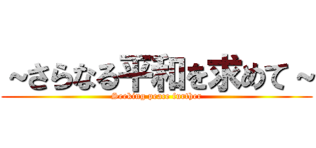 ～さらなる平和を求めて～ (Seeking peace further)