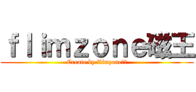 ｆｌｉｍｚｏｎｅ磁王 (Create by flimzone磁王)