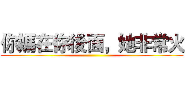 你媽在你後面，她非常火 ()