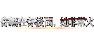 你媽在你後面，她非常火 ()