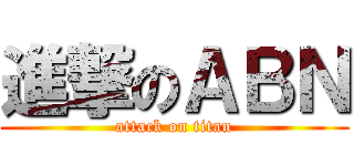 進撃のＡＢＮ (attack on titan)