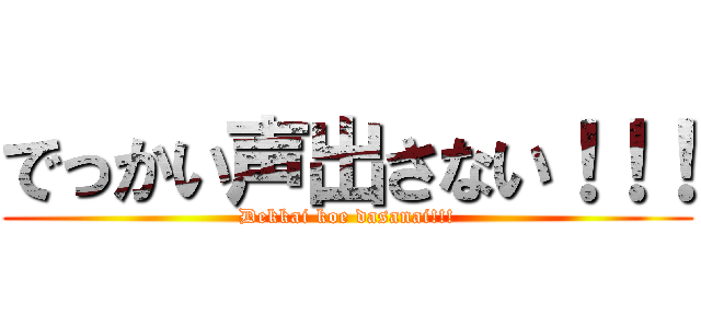 でっかい声出さない！！！ (Dekkai koe dasanai!!!)