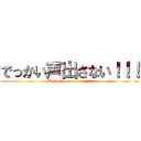 でっかい声出さない！！！ (Dekkai koe dasanai!!!)