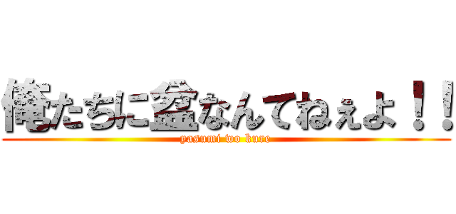 俺たちに盆なんてねぇよ！！ (yasumi wo kure)