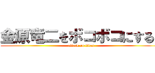 金原竜二をボコボコにする！ (attack on titan)