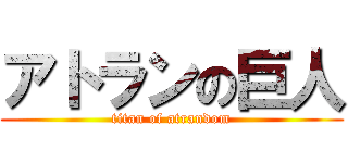 アトランの巨人 (titan of atrandom)