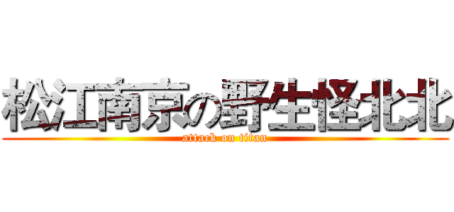 松江南京の野生怪北北 (attack on titan)