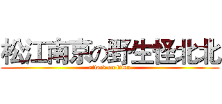 松江南京の野生怪北北 (attack on titan)
