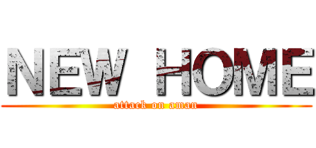 ＮＥＷ ＨＯＭＥ (attack on aman)