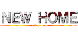 ＮＥＷ ＨＯＭＥ (attack on aman)