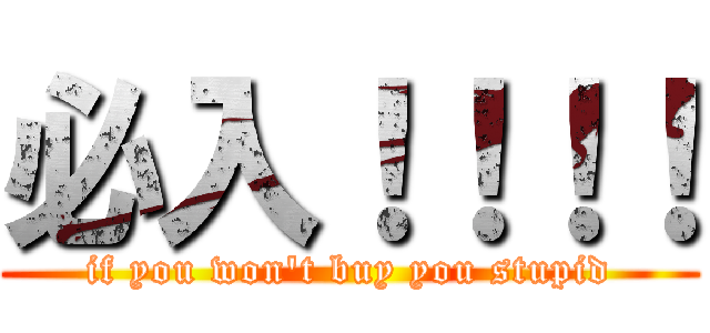 必入！！！！ (if you won\'t buy you stupid)