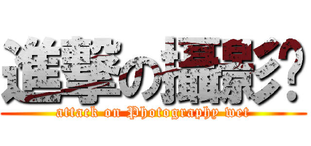 進撃の攝影溼 (attack on Photography wet)