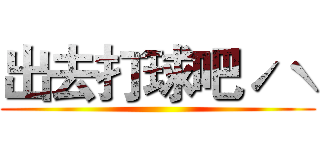 出去打球吧ˊˋ ()