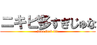 ニキビ多すぎじゅな (juna fuck die)