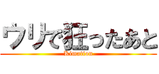 ウリで狂ったあと (Kimation)