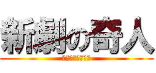 新劇の奇人 (テンション高過ぎ)