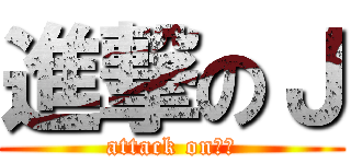 進撃のＪ (attack on　Ｊ)