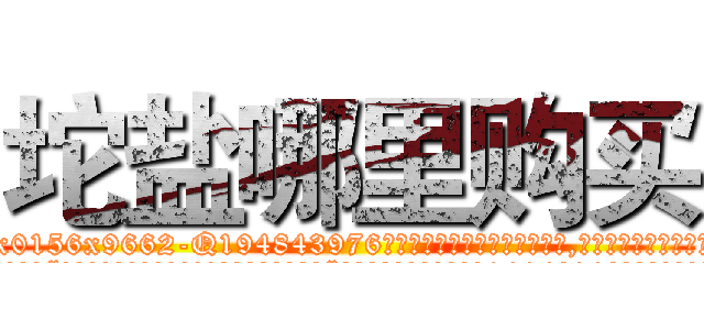 坨盐哪里购买 (坨盐哪里购买【电.话186x0156x9662-Q194843976林氏药业】我们做的是长期生意,靠的是老客户长期支持
参考消息网2月20日报道 韩媒称，“剩女多、离婚率高的城市，房价一定会上涨。”这是中国经济学家金岩石2016年12月参加在上海举行的房地产相关论坛时说的话。
)