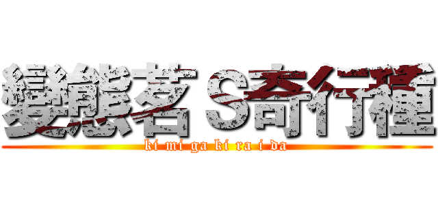 變態茗Ｓ奇行種 (ki mi ga ki ra i da)