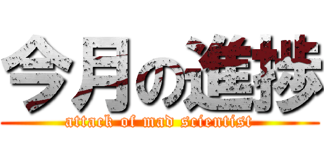 今月の進捗 (attack of mad scientist)