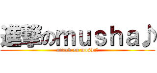 進撃のｍｕｓｈａ♪ (attack on musha♪)