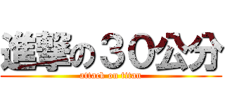 進撃の３０公分 (attack on titan)