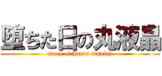 堕ちた日の丸液晶 (story of Japan display)