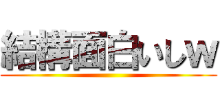 結構面白いしｗ ()