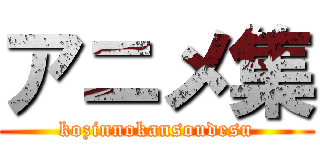 アニメ集 (kozinnokansoudesu)