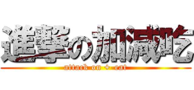 進撃の加減吃 (attack on +-eat)