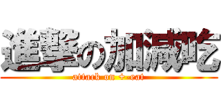 進撃の加減吃 (attack on +-eat)