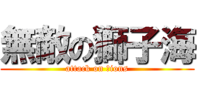 無敵の獅子海 (attack on Ｌions)