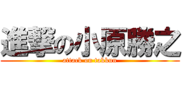 進撃の小原勝之 (attack on takkun)
