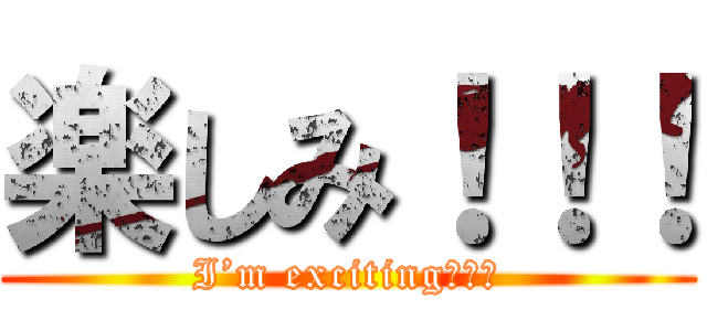 楽しみ！！！ (I’m exciting！！！)