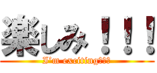 楽しみ！！！ (I’m exciting！！！)