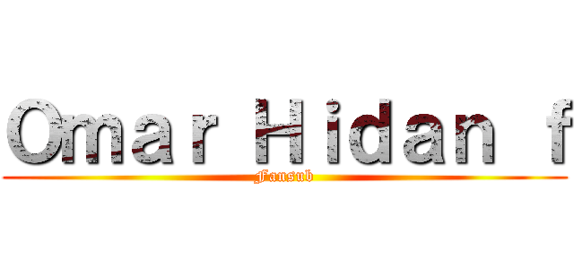 Ｏｍａｒ Ｈｉｄａｎ ｆ (Fansub)