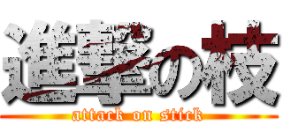 進撃の枝 (attack on stick)