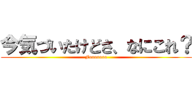 今気づいたけどさ、なにこれ？ (Fooooooo)