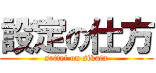 設定の仕方 (settei on sikata)