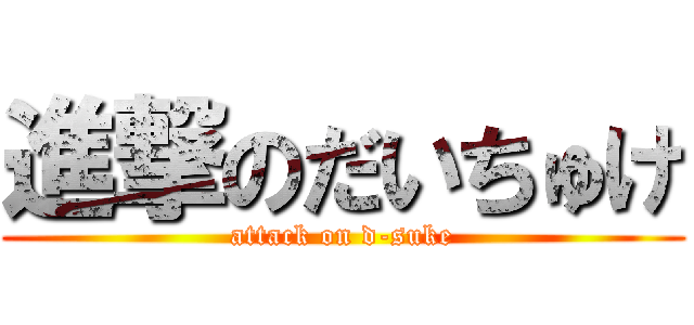 進撃のだいちゅけ (attack on d-suke)